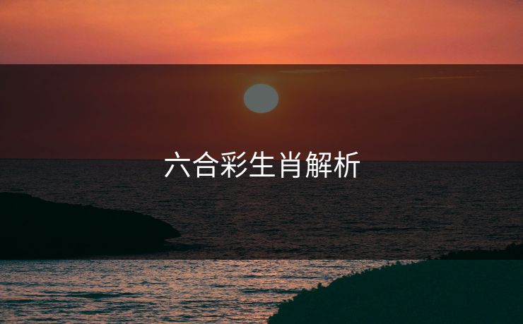六合彩生肖解析 六合彩生肖解析