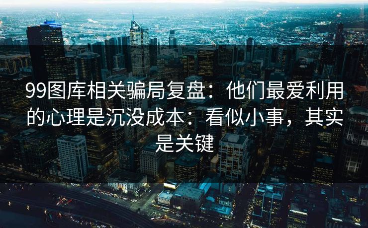 99图库相关骗局复盘:他们最爱利用的心理是沉没成本:看似小事,其实是关键 99图库相关骗局复盘:他们最爱利用的心理是沉没成本:看似小事,其实是关键