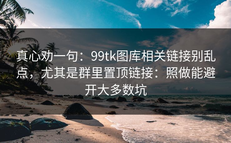 真心劝一句：99tk图库相关链接别乱点，尤其是群里置顶链接：照做能避开大多数坑
