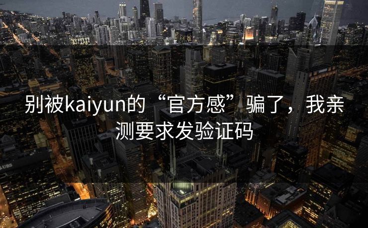 别被kaiyun的“官方感”骗了,我亲测要求发验证码 别被kaiyun的“官方感”骗了,我亲测要求发验证码