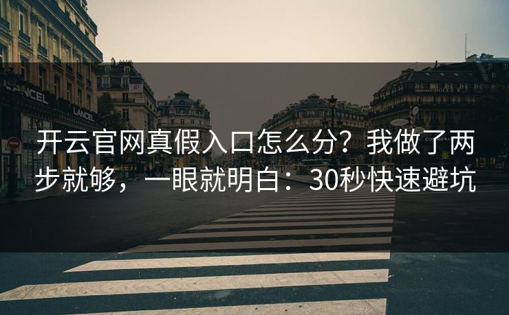 开云官网真假入口怎么分?我做了两步就够,一眼就明白:30秒快速避坑 开云官网真假入口怎么分?我做了两步就够,一眼就明白:30秒快速避坑