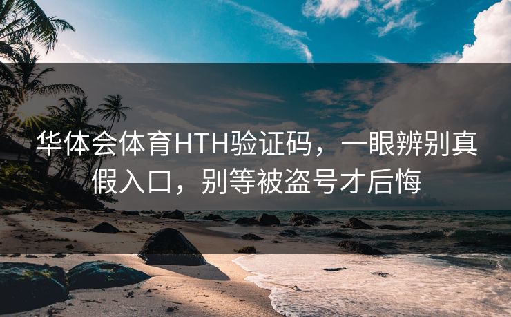 华体会体育HTH验证码,一眼辨别真假入口,别等被盗号才后悔 华体会体育HTH验证码,一眼辨别真假入口,别等被盗号才后悔
