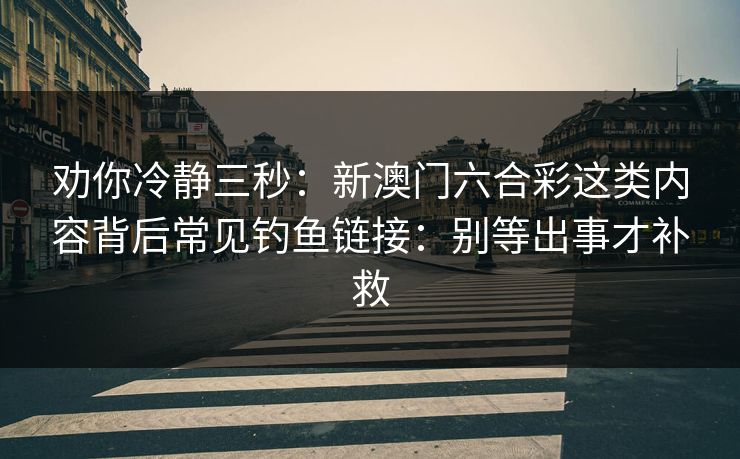劝你冷静三秒:新澳门六合彩这类内容背后常见钓鱼链接:别等出事才补救 劝你冷静三秒:新澳门六合彩这类内容背后常见钓鱼链接:别等出事才补救