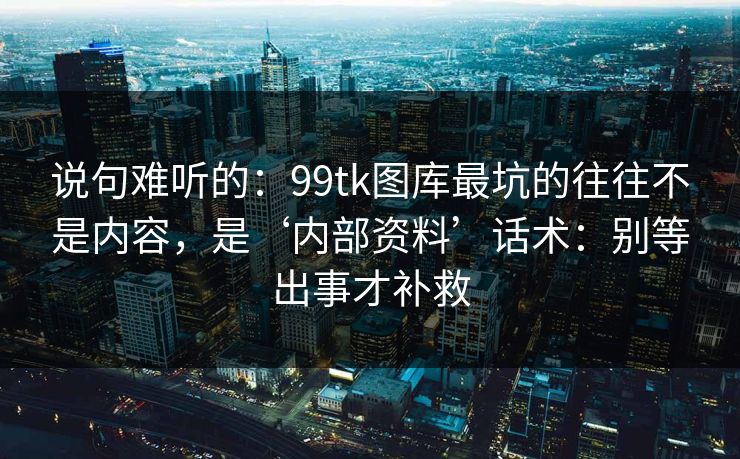 说句难听的:99tk图库最坑的往往不是内容,是‘内部资料’话术:别等出事才补救 说句难听的:99tk图库最坑的往往不是内容,是‘内部资料’话术:别等出事才补救