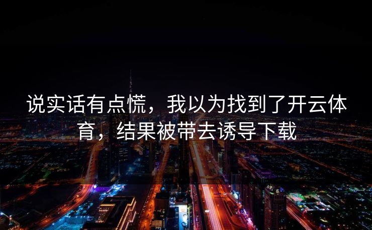 说实话有点慌,我以为找到了开云体育,结果被带去诱导下载 说实话有点慌,我以为找到了开云体育,结果被带去诱导下载