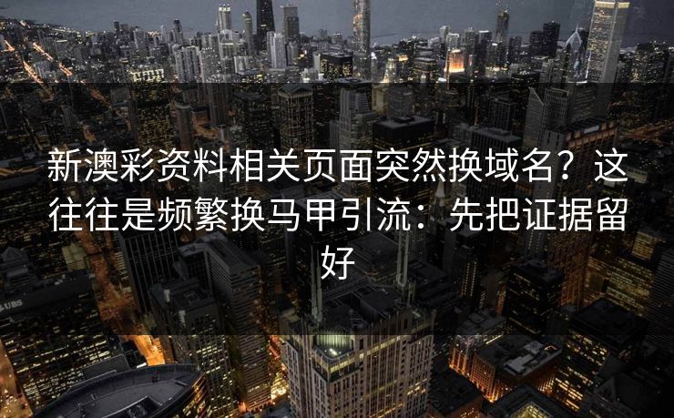 新澳彩资料相关页面突然换域名?这往往是频繁换马甲引流:先把证据留好 新澳彩资料相关页面突然换域名?这往往是频繁换马甲引流:先把证据留好