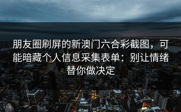 朋友圈刷屏的新澳门六合彩截图,可能暗藏个人信息采集表单:别让情绪替你做决定 朋友圈刷屏的新澳门六合彩截图,可能暗藏个人信息采集表单:别让情绪替你做决定