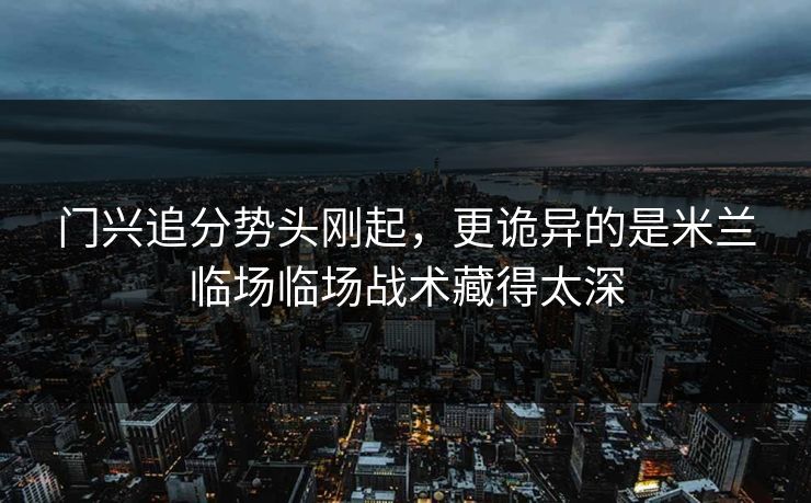 门兴追分势头刚起,更诡异的是米兰临场临场战术藏得太深 门兴追分势头刚起,更诡异的是米兰临场临场战术藏得太深