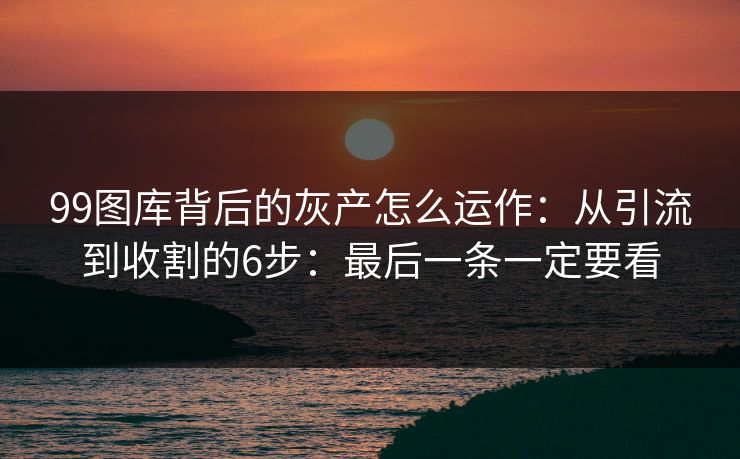 99图库背后的灰产怎么运作:从引流到收割的6步:最后一条一定要看 99图库背后的灰产怎么运作:从引流到收割的6步:最后一条一定要看