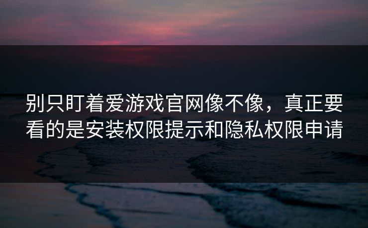 别只盯着爱游戏官网像不像,真正要看的是安装权限提示和隐私权限申请 别只盯着爱游戏官网像不像,真正要看的是安装权限提示和隐私权限申请