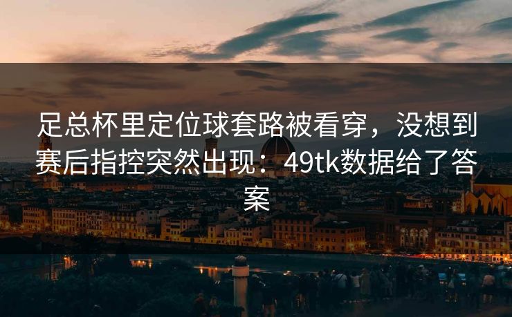 足总杯里定位球套路被看穿,没想到赛后指控突然出现:49tk数据给了答案 足总杯里定位球套路被看穿,没想到赛后指控突然出现:49tk数据给了答案