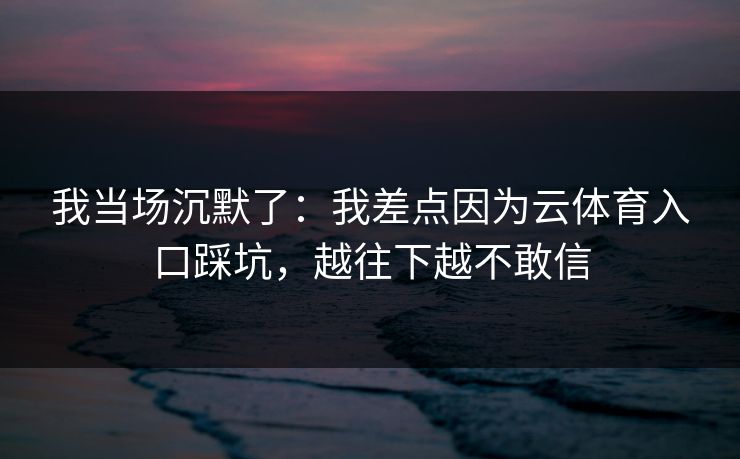 我当场沉默了:我差点因为云体育入口踩坑,越往下越不敢信 我当场沉默了:我差点因为云体育入口踩坑,越往下越不敢信