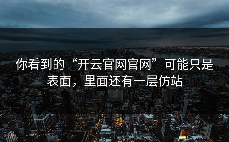 你看到的“开云官网官网”可能只是表面,里面还有一层仿站 你看到的“开云官网官网”可能只是表面,里面还有一层仿站
