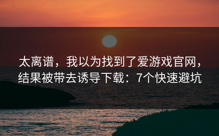 太离谱，我以为找到了爱游戏官网，结果被带去诱导下载：7个快速避坑