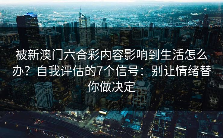 被新澳门六合彩内容影响到生活怎么办？自我评估的7个信号：别让情绪替你做决定