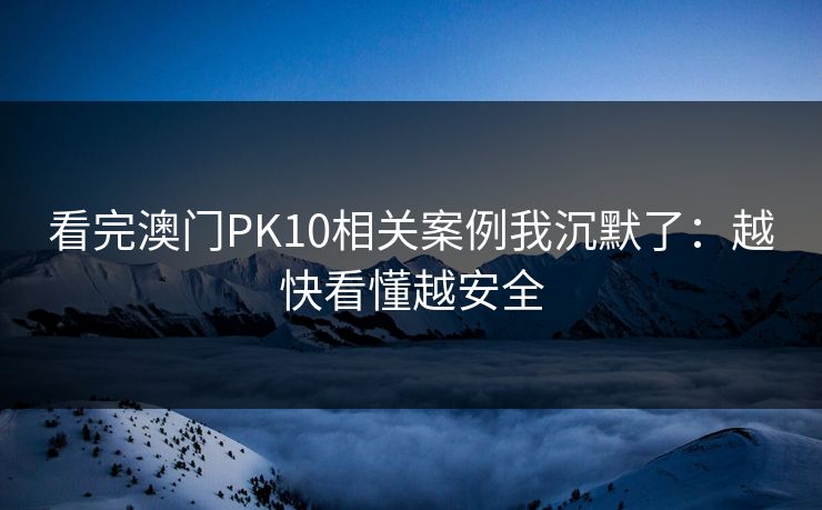 看完澳门PK10相关案例我沉默了：越快看懂越安全