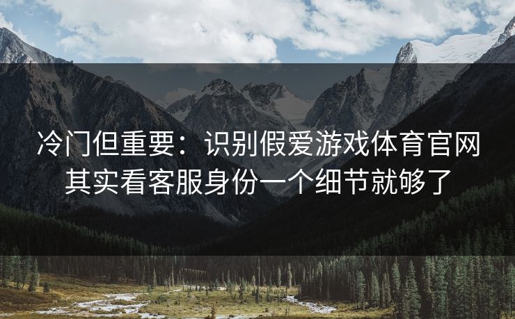 冷门但重要：识别假爱游戏体育官网其实看客服身份一个细节就够了