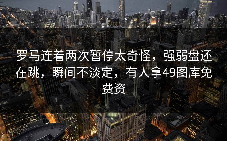 罗马连着两次暂停太奇怪，强弱盘还在跳，瞬间不淡定，有人拿49图库免费资