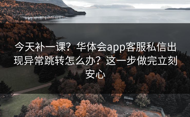 今天补一课？华体会app客服私信出现异常跳转怎么办？这一步做完立刻安心