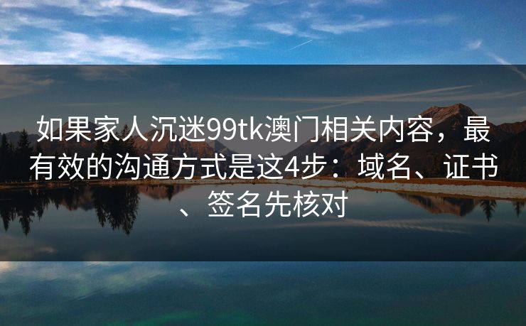 如果家人沉迷99tk澳门相关内容，最有效的沟通方式是这4步：域名、证书、签名先核对