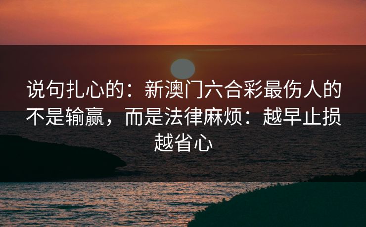 说句扎心的:新澳门六合彩最伤人的不是输赢,而是法律麻烦:越早止损越省心 说句扎心的:新澳门六合彩最伤人的不是输赢,而是法律麻烦:越早止损越省心
