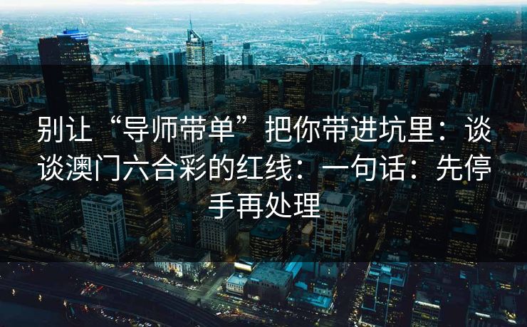 别让“导师带单”把你带进坑里:谈谈澳门六合彩的红线:一句话:先停手再处理 别让“导师带单”把你带进坑里:谈谈澳门六合彩的红线:一句话:先停手再处理