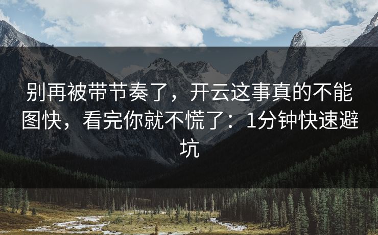 别再被带节奏了,开云这事真的不能图快,看完你就不慌了:1分钟快速避坑 别再被带节奏了,开云这事真的不能图快,看完你就不慌了:1分钟快速避坑