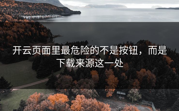 开云页面里最危险的不是按钮,而是下载来源这一处 开云页面里最危险的不是按钮,而是下载来源这一处