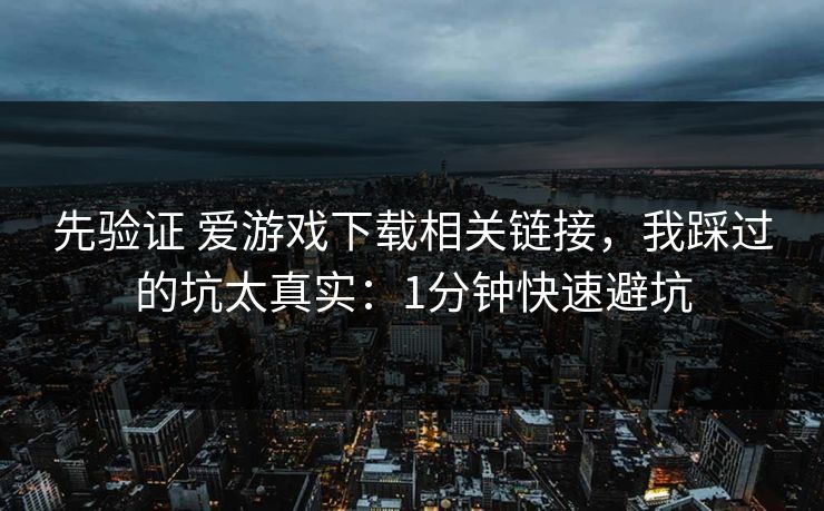 先验证 爱游戏下载相关链接,我踩过的坑太真实:1分钟快速避坑 先验证 爱游戏下载相关链接,我踩过的坑太真实:1分钟快速避坑