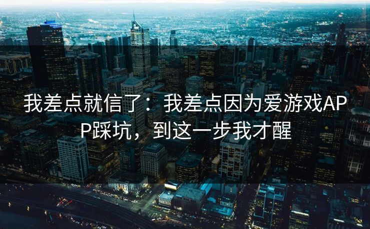 我差点就信了:我差点因为爱游戏APP踩坑,到这一步我才醒 我差点就信了:我差点因为爱游戏APP踩坑,到这一步我才醒