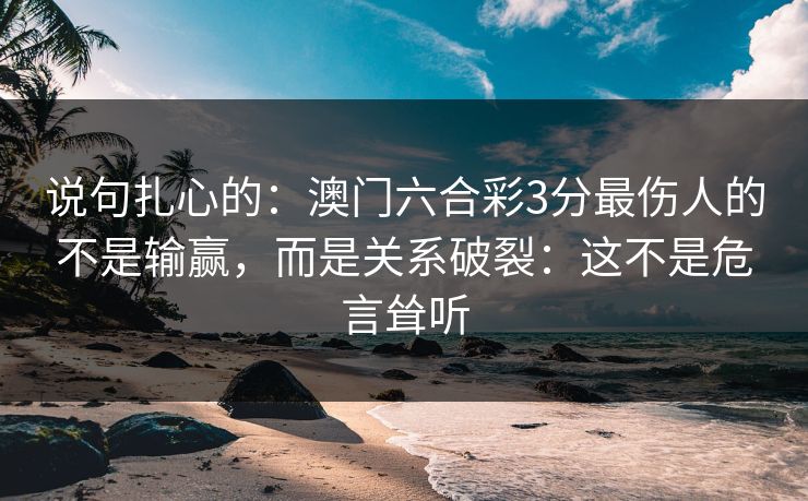 说句扎心的:澳门六合彩3分最伤人的不是输赢,而是关系破裂:这不是危言耸听 说句扎心的:澳门六合彩3分最伤人的不是输赢,而是关系破裂:这不是危言耸听
