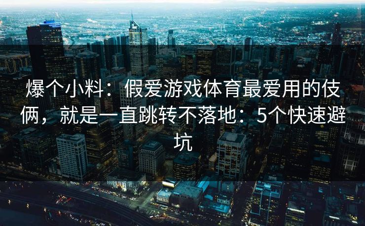 爆个小料:假爱游戏体育最爱用的伎俩,就是一直跳转不落地:5个快速避坑 爆个小料:假爱游戏体育最爱用的伎俩,就是一直跳转不落地:5个快速避坑
