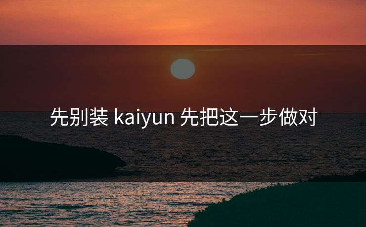 先别装 kaiyun 先把这一步做对 先别装 kaiyun 先把这一步做对