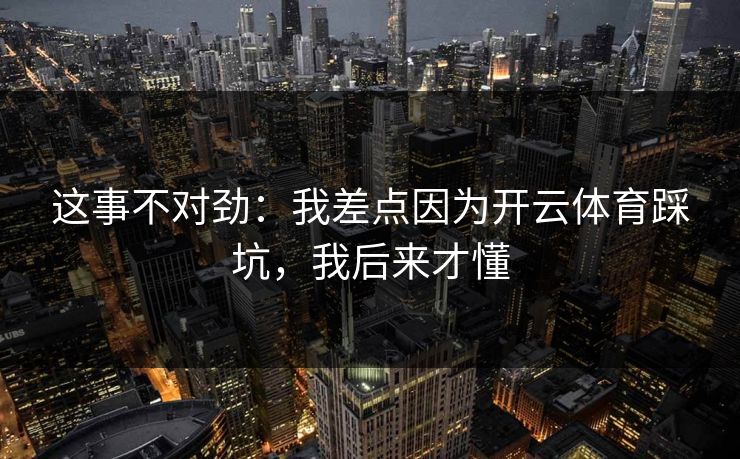 这事不对劲：我差点因为开云体育踩坑，我后来才懂