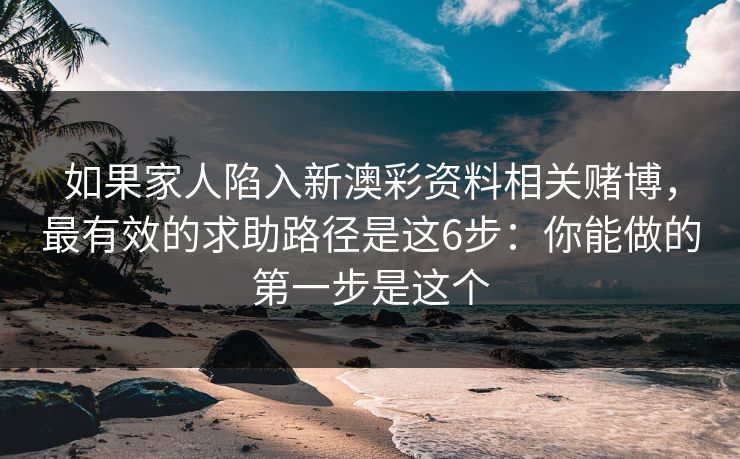 如果家人陷入新澳彩资料相关赌博，最有效的求助路径是这6步：你能做的第一步是这个