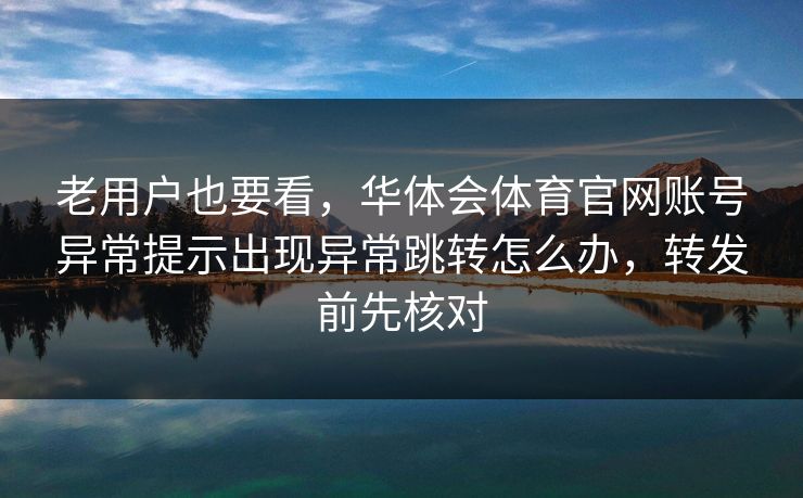 老用户也要看，华体会体育官网账号异常提示出现异常跳转怎么办，转发前先核对