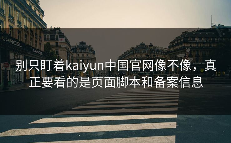 别只盯着kaiyun中国官网像不像，真正要看的是页面脚本和备案信息
