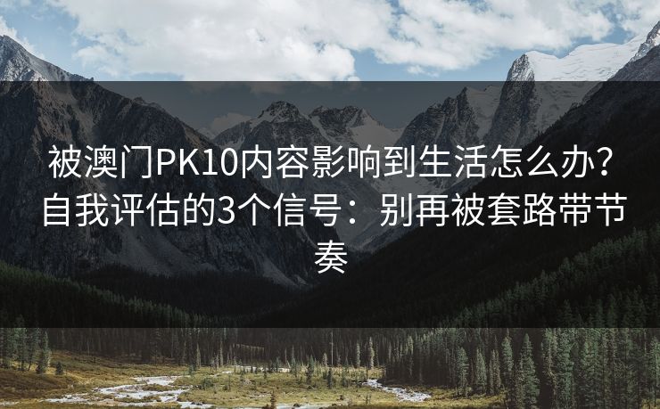 被澳门PK10内容影响到生活怎么办？自我评估的3个信号：别再被套路带节奏