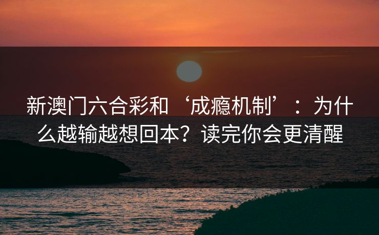 新澳门六合彩和‘成瘾机制’：为什么越输越想回本？读完你会更清醒