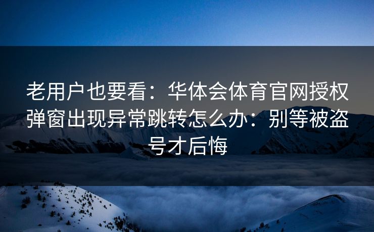 老用户也要看:华体会体育官网授权弹窗出现异常跳转怎么办:别等被盗号才后悔 老用户也要看:华体会体育官网授权弹窗出现异常跳转怎么办:别等被盗号才后悔