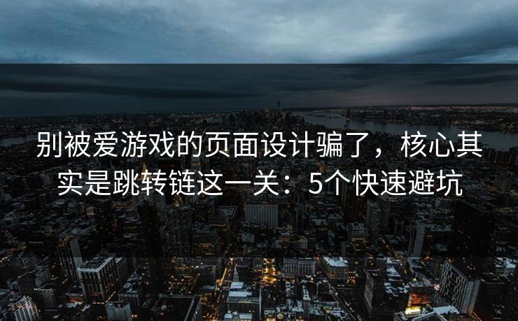 别被爱游戏的页面设计骗了，核心其实是跳转链这一关：5个快速避坑
