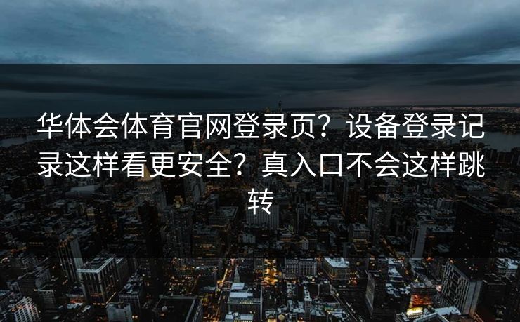 华体会体育官网登录页？设备登录记录这样看更安全？真入口不会这样跳转