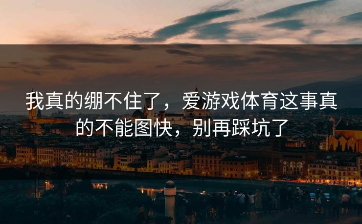 我真的绷不住了,爱游戏体育这事真的不能图快,别再踩坑了 我真的绷不住了,爱游戏体育这事真的不能图快,别再踩坑了
