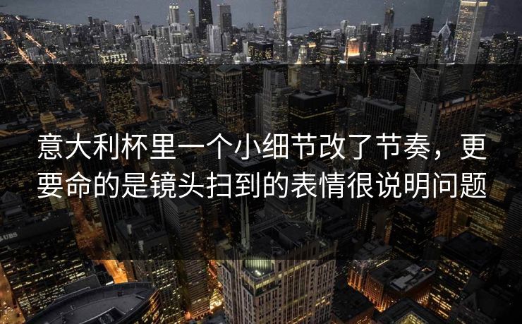 意大利杯里一个小细节改了节奏,更要命的是镜头扫到的表情很说明问题 意大利杯里一个小细节改了节奏,更要命的是镜头扫到的表情很说明问题