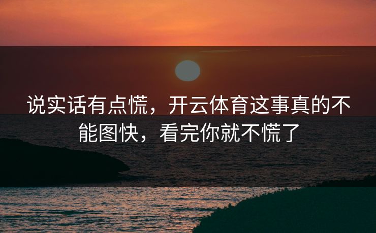 说实话有点慌,开云体育这事真的不能图快,看完你就不慌了 说实话有点慌,开云体育这事真的不能图快,看完你就不慌了
