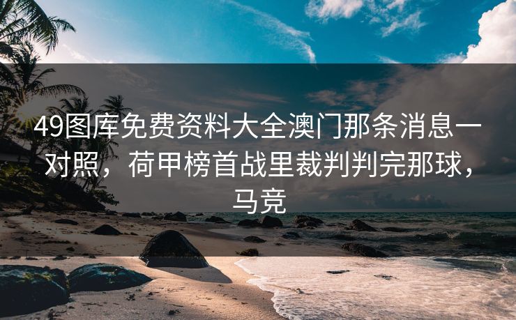 49图库免费资料大全澳门那条消息一对照,荷甲榜首战里裁判判完那球,马竞 49图库免费资料大全澳门那条消息一对照,荷甲榜首战里裁判判完那球,马竞