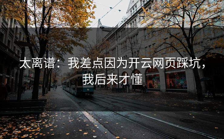 太离谱:我差点因为开云网页踩坑,我后来才懂 太离谱:我差点因为开云网页踩坑,我后来才懂