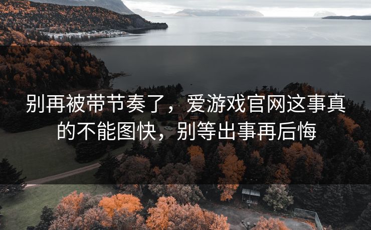 别再被带节奏了,爱游戏官网这事真的不能图快,别等出事再后悔 别再被带节奏了,爱游戏官网这事真的不能图快,别等出事再后悔