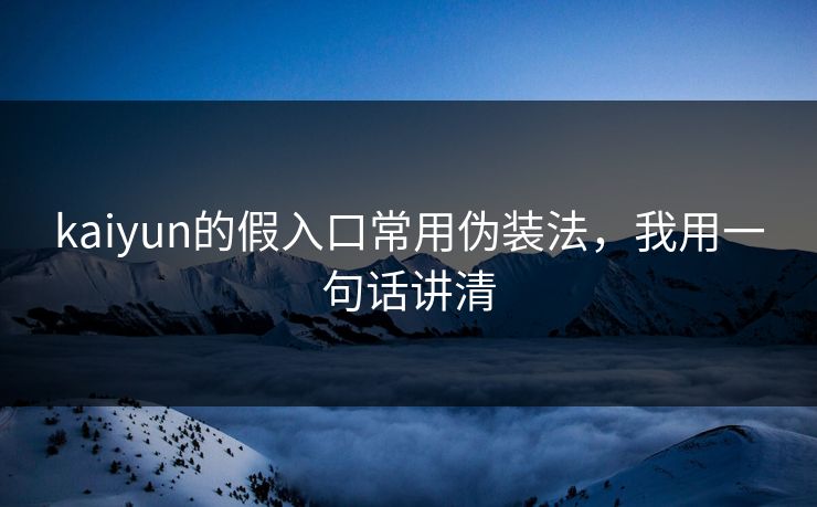 kaiyun的假入口常用伪装法,我用一句话讲清 kaiyun的假入口常用伪装法,我用一句话讲清