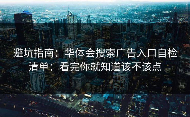 避坑指南:华体会搜索广告入口自检清单:看完你就知道该不该点 避坑指南:华体会搜索广告入口自检清单:看完你就知道该不该点